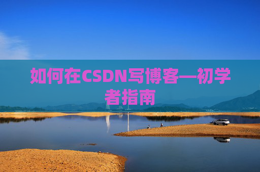 如何在CSDN写博客—初学者指南